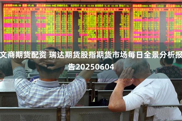 文商期货配资 瑞达期货股指期货市场每日全景分析报告20250604