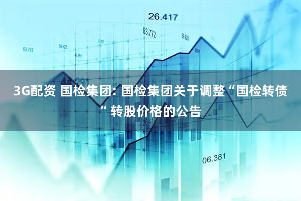 3G配资 国检集团: 国检集团关于调整“国检转债”转股价格的公告