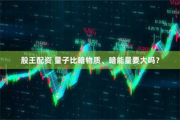 股王配资 量子比暗物质、暗能量要大吗？