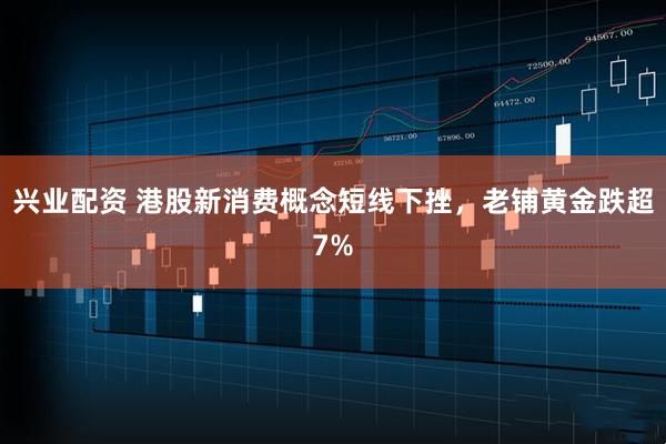 兴业配资 港股新消费概念短线下挫，老铺黄金跌超7%