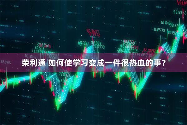 荣利通 如何使学习变成一件很热血的事？