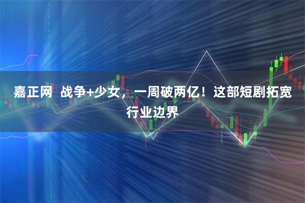 嘉正网  战争+少女，一周破两亿！这部短剧拓宽行业边界