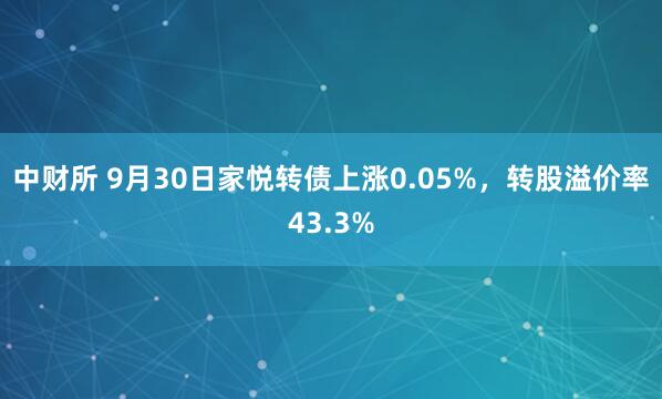 中财所 9月30日家悦转债上涨0.05%，转股溢价率43.3%