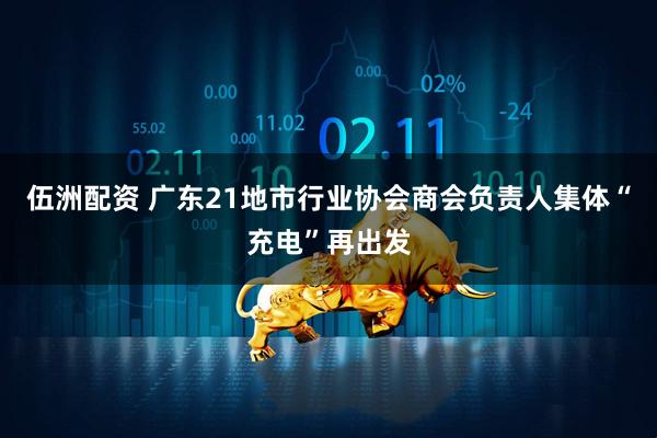 伍洲配资 广东21地市行业协会商会负责人集体“充电”再出发