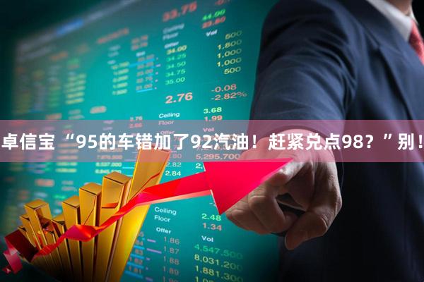 卓信宝 “95的车错加了92汽油！赶紧兑点98？”别！