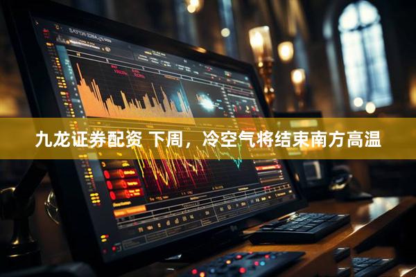 九龙证券配资 下周，冷空气将结束南方高温