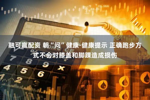 融可赢配资 朝“问”健康·健康提示 正确跑步方式不会对膝盖和脚踝造成损伤