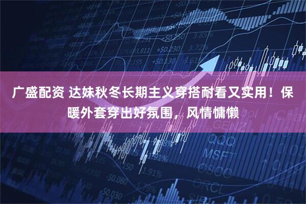 广盛配资 达妹秋冬长期主义穿搭耐看又实用！保暖外套穿出好氛围，风情慵懒