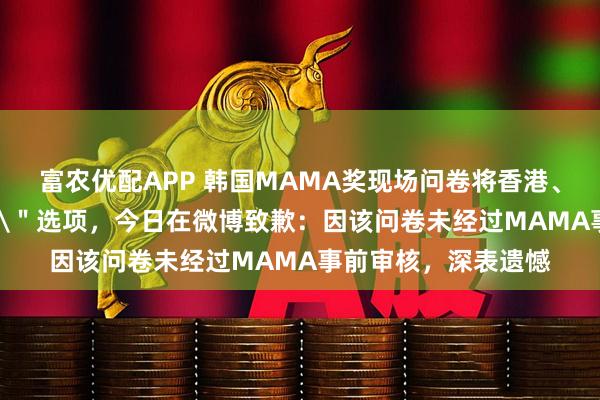 富农优配APP 韩国MAMA奖现场问卷将香港、台湾列为\＂国籍\＂选项，今日在微博致歉：因该问卷未经过MAMA事前审核，深表遗憾