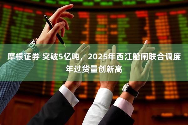 摩根证券 突破5亿吨，2025年西江船闸联合调度年过货量创新高
