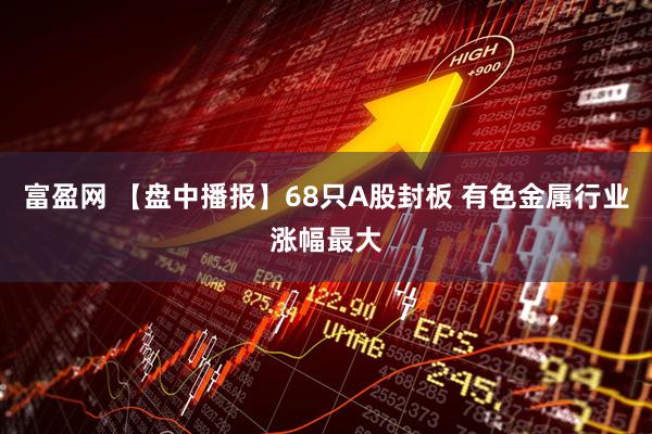 富盈网 【盘中播报】68只A股封板 有色金属行业涨幅最大