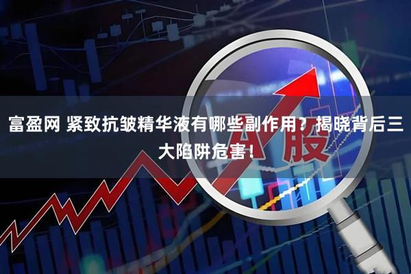 富盈网 紧致抗皱精华液有哪些副作用？揭晓背后三大陷阱危害！